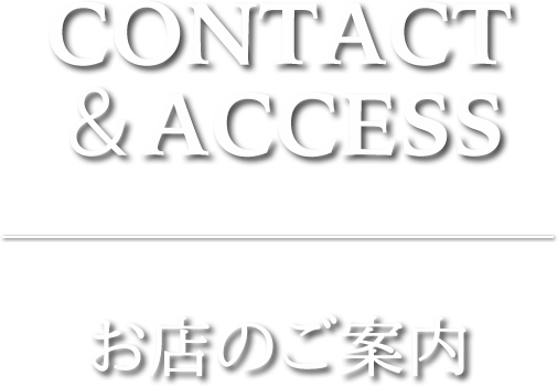 CONTACT&ACCESS お店のご案内